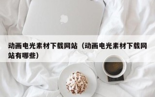 长治动画电光素材下载网站（动画电光素材下载网站有哪些）