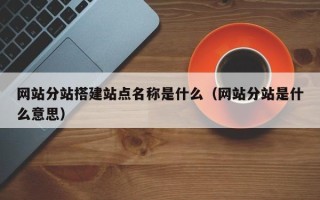 长治网站分站搭建站点名称是什么（网站分站是什么意思）
