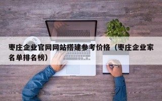 长治枣庄企业官网网站搭建参考价格（枣庄企业家名单排名榜）