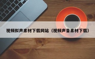 长治视频拟声素材下载网站（视频声音素材下载）