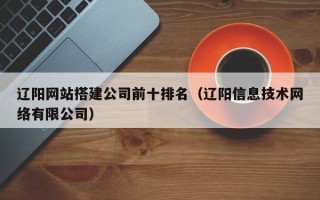 长治辽阳网站搭建公司前十排名（辽阳信息技术网络有限公司）
