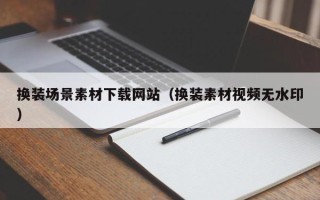 长治换装场景素材下载网站（换装素材视频无水印）