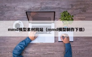 长治mmd模型素材网站（mmd模型制作下载）