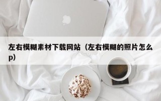 长治左右模糊素材下载网站（左右模糊的照片怎么p）