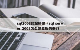 长治sql2008网站搭建（sql server 2008怎么建立服务器?）