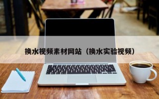 长治换水视频素材网站（换水实验视频）