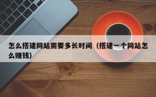 长治怎么搭建网站需要多长时间（搭建一个网站怎么赚钱）