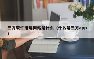 长治三方软件搭建网站是什么（什么是三方app）