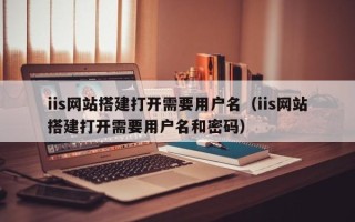 长治iis网站搭建打开需要用户名（iis网站搭建打开需要用户名和密码）