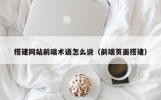 长治搭建网站前端术语怎么说（前端页面搭建）