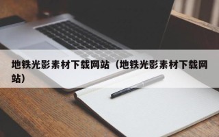 长治地铁光影素材下载网站（地铁光影素材下载网站）
