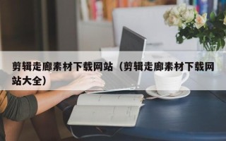 长治剪辑走廊素材下载网站（剪辑走廊素材下载网站大全）