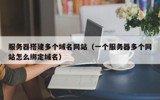 长治服务器搭建多个域名网站（一个服务器多个网站怎么绑定域名）