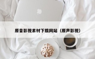 长治原音影视素材下载网站（原声影视）