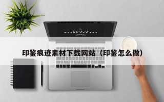 长治印鉴痕迹素材下载网站（印鉴怎么做）