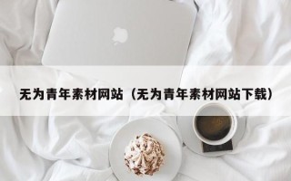长治无为青年素材网站（无为青年素材网站下载）