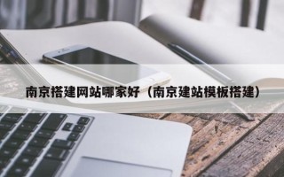 长治南京搭建网站哪家好（南京建站模板搭建）