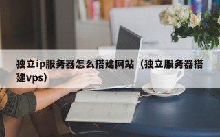 长治独立ip服务器怎么搭建网站（独立服务器搭建vps）