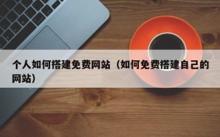长治个人如何搭建免费网站（如何免费搭建自己的网站）