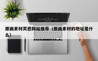 长治原画素材灵感网站推荐（原画素材的地址是什么）