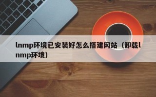 长治lnmp环境已安装好怎么搭建网站（卸载lnmp环境）