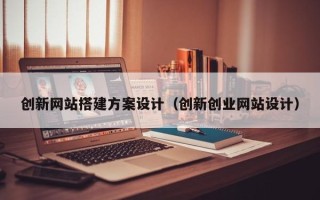长治创新网站搭建方案设计（创新创业网站设计）