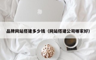 长治品牌网站搭建多少钱（网站搭建公司哪家好）